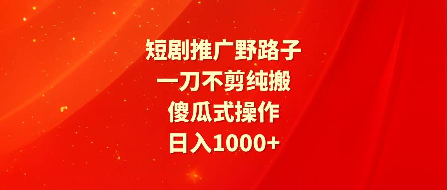 短剧推广野路子，一刀不剪纯搬运，傻瓜式操作，日入1000+-无痕资源