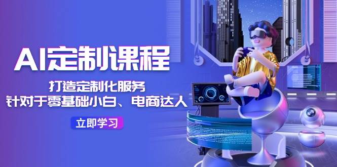 AI-定制课程，打造 定制化服务（针对于零基础小白、电商达人）36节课-无痕资源