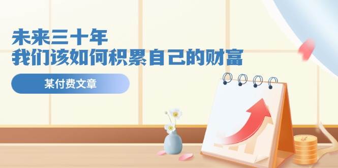 某公众号付费文《未来三十年，我们该如何积累自己的财富》-无痕资源