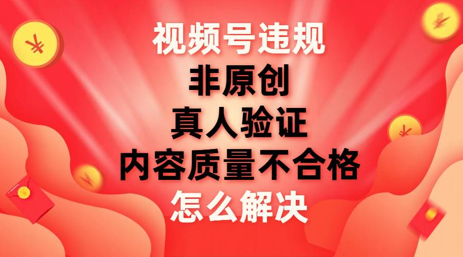 最新视频号【非原创，内容质量不合格，真人验证】违规怎么解决-无痕资源