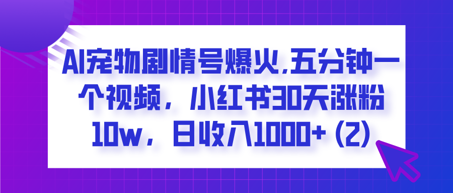  AI宠物剧情号爆火,五分钟一个视频，小红书30天涨粉10w，日收入1000+-无痕资源