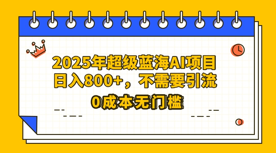 25年超级蓝海AI项目日入800+，不需要引流零成本-无痕资源