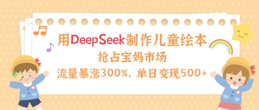 用Deepseek制作儿童绘本，流量暴涨300%，抢占宝妈儿童市场，单日变现500+！-无痕资源