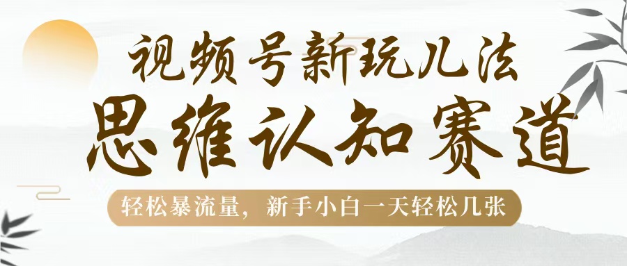 视频号新玩儿法，思维认知赛道，轻松暴流量，新手小白一天几张-无痕资源